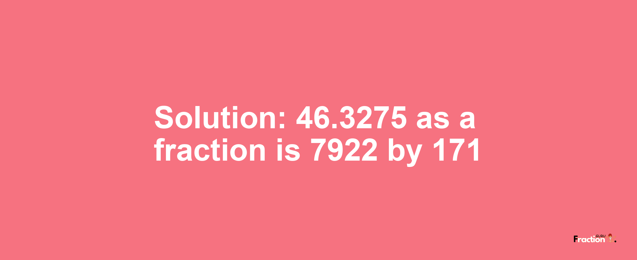 Solution:46.3275 as a fraction is 7922/171